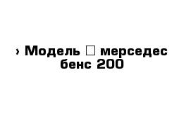  › Модель ­ мерседес бенс 200